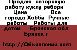 Продаю  авторскую работу куклу-реборн  › Цена ­ 27 000 - Все города Хобби. Ручные работы » Работы для детей   . Брянская обл.,Брянск г.